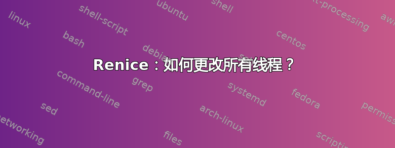 Renice：如何更改所有线程？