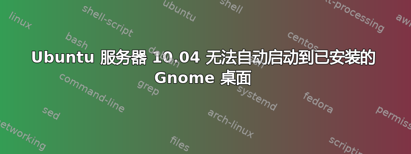 Ubuntu 服务器 10.04 无法自动启动到已安装的 Gnome 桌面