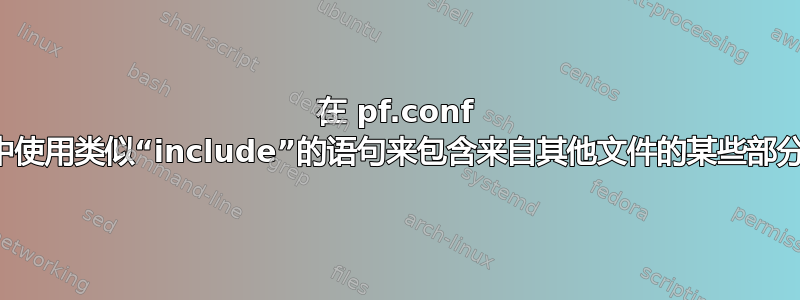 在 pf.conf 中使用类似“include”的语句来包含来自其他文件的某些部分