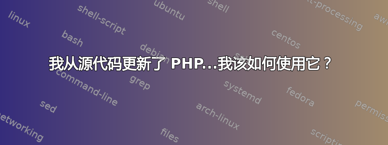 我从源代码更新了 PHP...我该如何使用它？