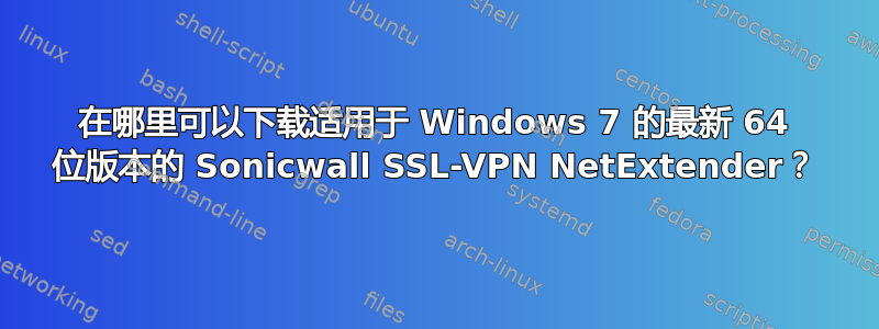 在哪里可以下载适用于 Windows 7 的最新 64 位版本的 Sonicwall SSL-VPN NetExtender？