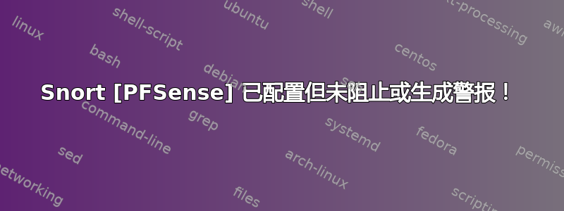 Snort [PFSense] 已配置但未阻止或生成警报！