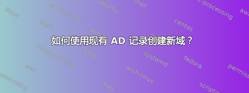 如何使用现有 AD 记录创建新域？