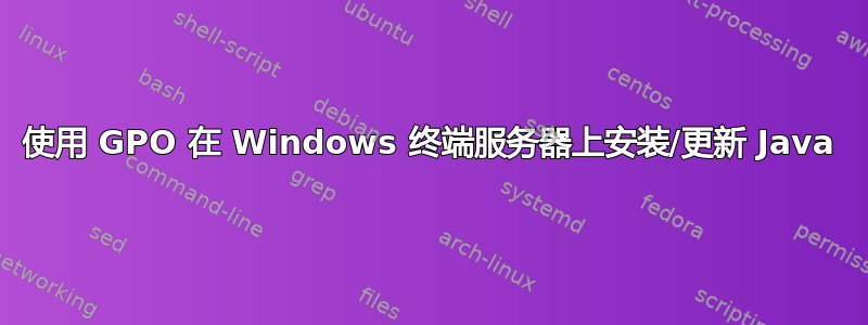 使用 GPO 在 Windows 终端服务器上安装/更新 Java