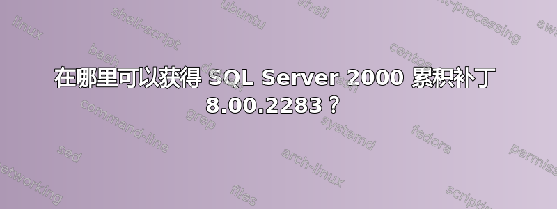 在哪里可以获得 SQL Server 2000 累积补丁 8.00.2283？