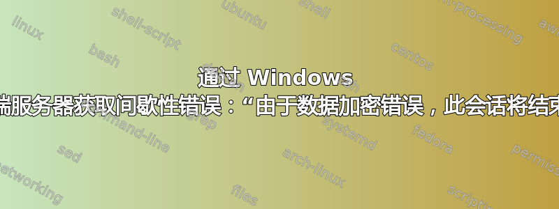 通过 Windows 终端服务器获取间歇性错误：“由于数据加密错误，此会话将结束”