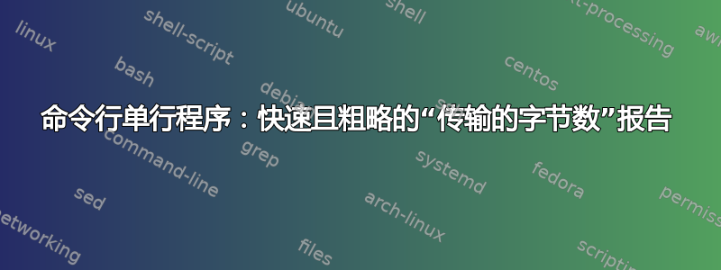 命令行单行程序：快速且粗略的“传输的字节数”报告