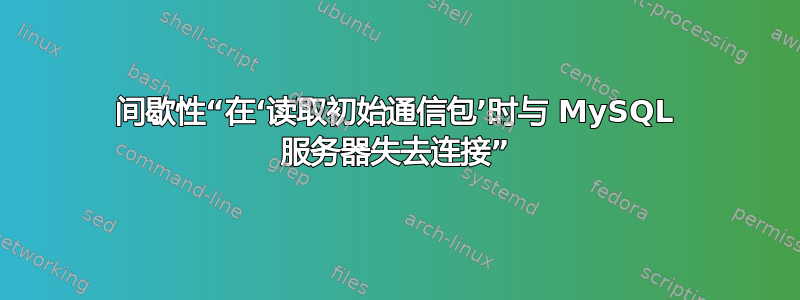 间歇性“在‘读取初始通信包’时与 MySQL 服务器失去连接”