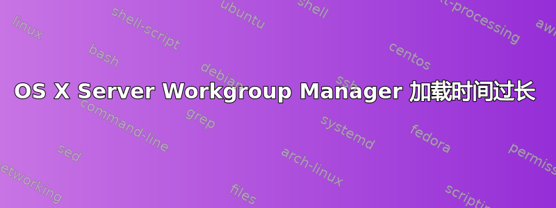 OS X Server Workgroup Manager 加载时间过长