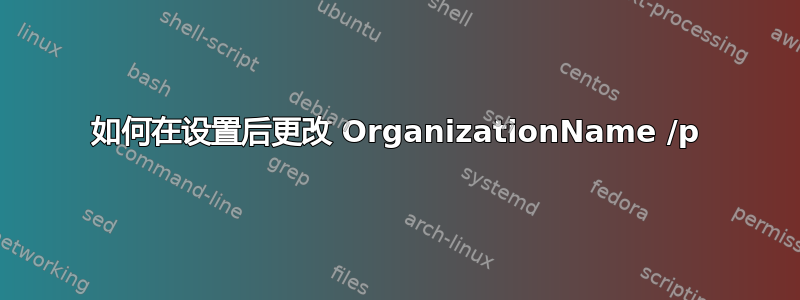 如何在设置后更改 OrganizationName /p