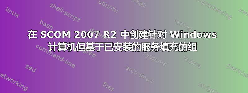 在 SCOM 2007 R2 中创建针对 Windows 计算机但基于已安装的服务填充的组