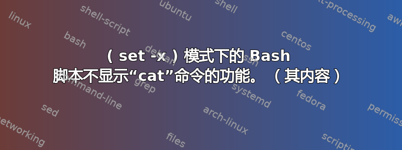 ( set -x ) 模式下的 Bash 脚本不显示“cat”命令的功能。 （其内容）