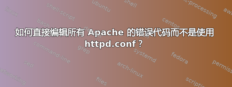 如何直接编辑所有 Apache 的错误代码而不是使用 httpd.conf？