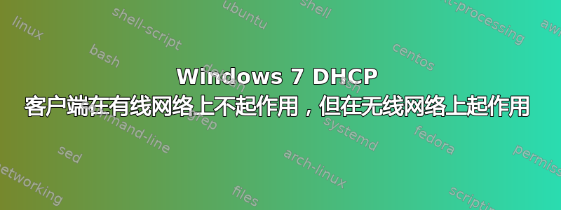 Windows 7 DHCP 客户端在有线网络上不起作用，但在无线网络上起作用