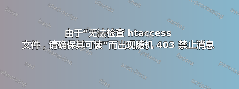 由于“无法检查 htaccess 文件，请确保其可读”而出现随机 403 禁止消息