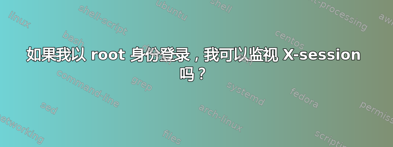 如果我以 root 身份登录，我可以监视 X-session 吗？