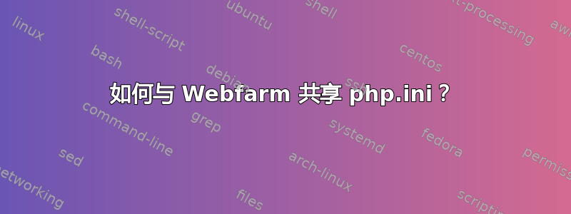 如何与 Webfarm 共享 php.ini？