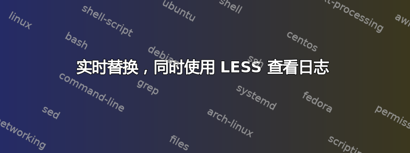 实时替换，同时使用 LESS 查看日志