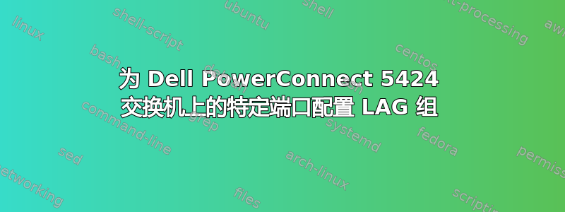 为 Dell PowerConnect 5424 交换机上的特定端口配置 LAG 组