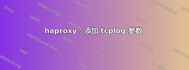 haproxy：添加 tcplog 参数