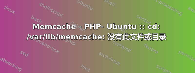 Memcache - PHP- Ubuntu :: cd: /var/lib/memcache: 没有此文件或目录