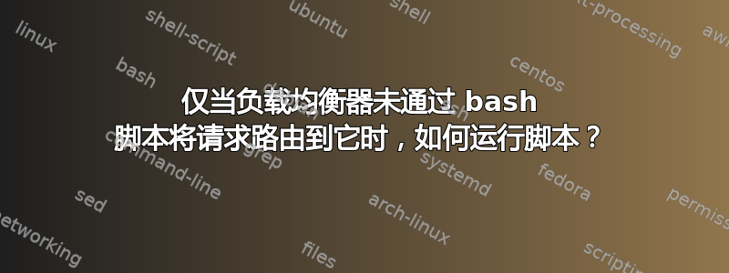 仅当负载均衡器未通过 bash 脚本将请求路由到它时，如何运行脚本？