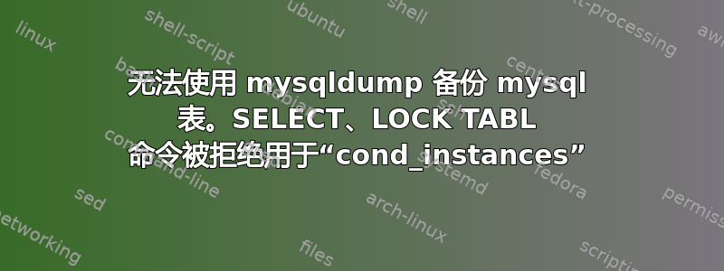 无法使用 mysqldump 备份 mysql 表。SELECT、LOCK TABL 命令被拒绝用于“cond_instances”