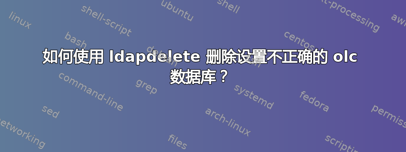 如何使用 ldapdelete 删除设置不正确的 olc 数据库？