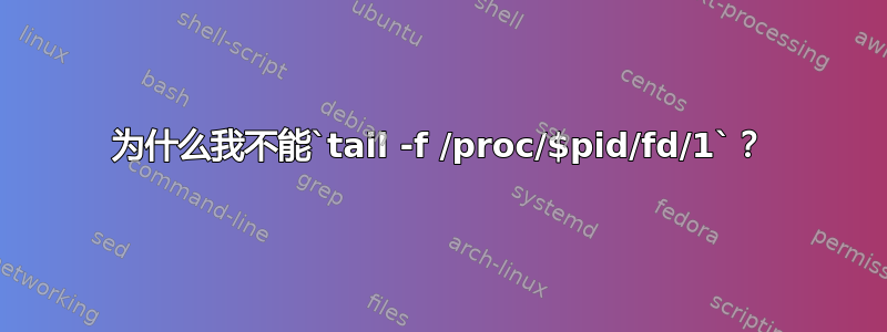 为什么我不能`tail -f /proc/$pid/fd/1`？