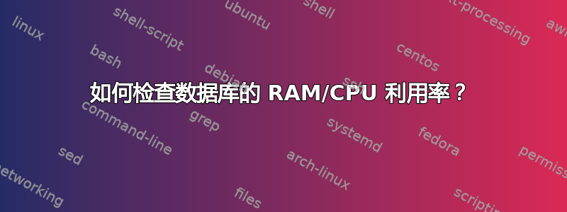 如何检查数据库的 RAM/CPU 利用率？