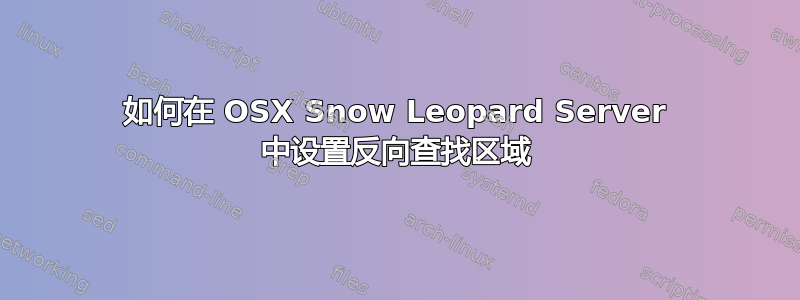 如何在 OSX Snow Leopard Server 中设置反向查找区域