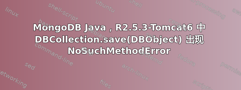 MongoDB Java，R2.5.3-Tomcat6 中 DBCollection.save(DBObject) 出现 NoSuchMethodError