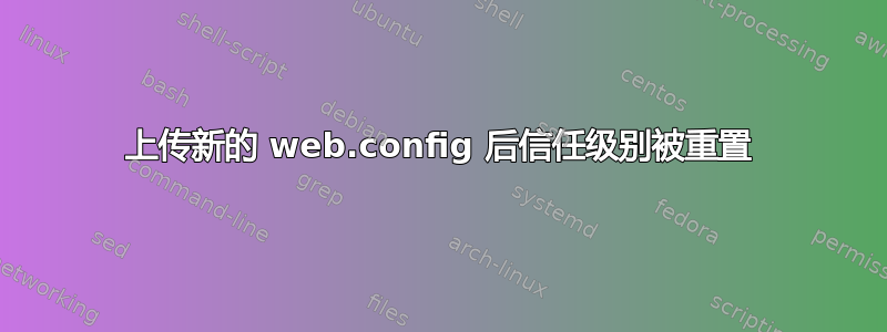 上传新的 web.config 后信任级别被重置