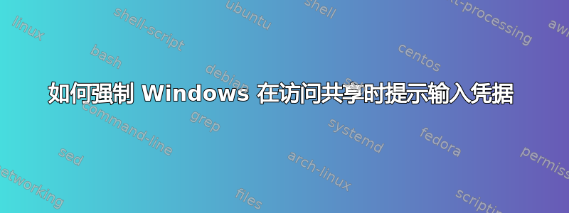 如何强制 Windows 在访问共享时提示输入凭据