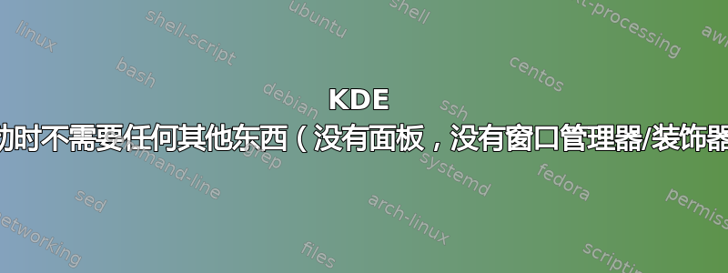 KDE 启动时不需要任何其他东西（没有面板，没有窗口管理器/装饰器）