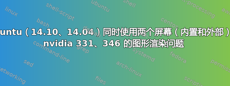 Ubuntu（14.10、14.04）同时使用两个屏幕（内置和外部）时 nvidia 331、346 的图形渲染问题