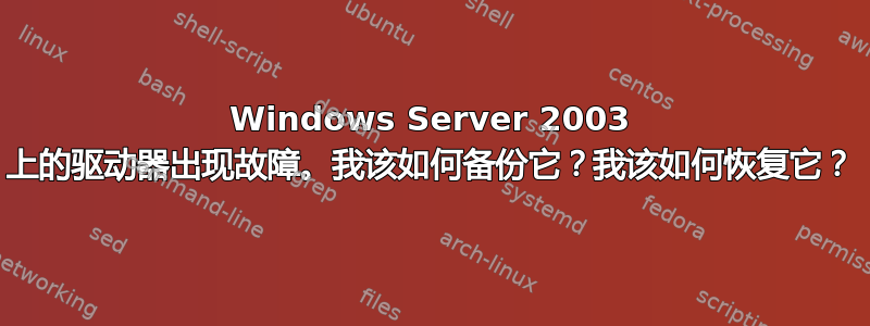 Windows Server 2003 上的驱动器出现故障。我该如何备份它？我该如何恢复它？