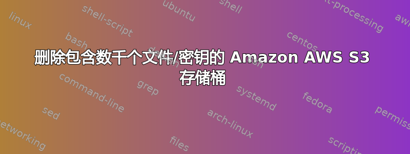 删除包含数千个文件/密钥的 Amazon AWS S3 存储桶