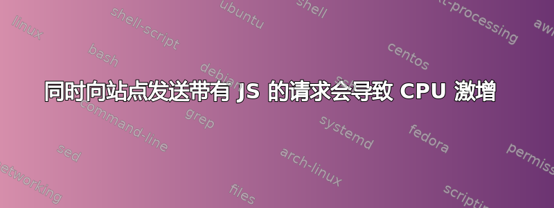 同时向站点发送带有 JS 的请求会导致 CPU 激增 