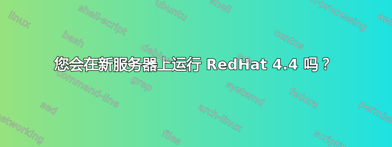 您会在新服务器上运行 RedHat 4.4 吗？