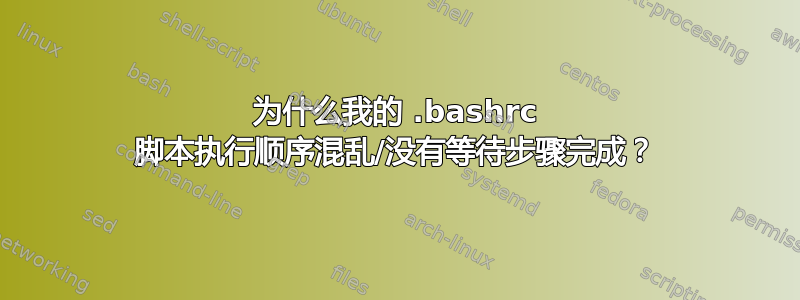 为什么我的 .bashrc 脚本执行顺序混乱/没有等待步骤完成？