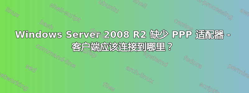 Windows Server 2008 R2 缺少 PPP 适配器 - 客户端应该连接到哪里？