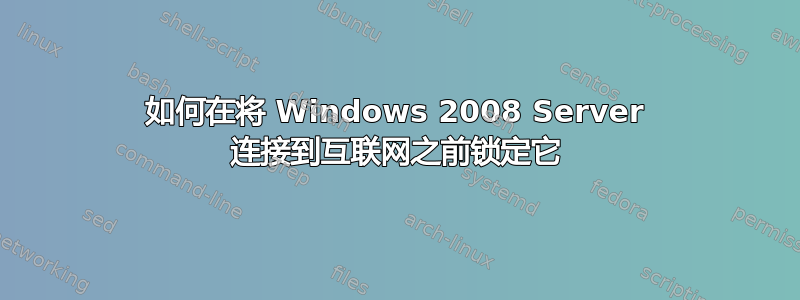 如何在将 Windows 2008 Server 连接到互联网之前锁定它