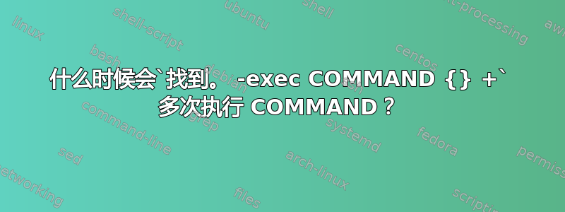 什么时候会`找到。 -exec COMMAND {} +` 多次执行 COMMAND？