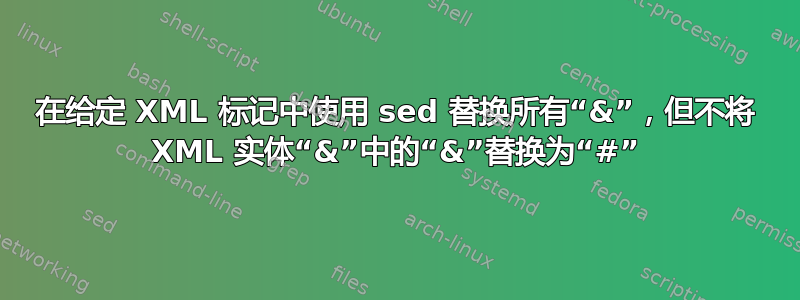 在给定 XML 标记中使用 sed 替换所有“&”，但不将 XML 实体“&”中的“&”替换为“#”