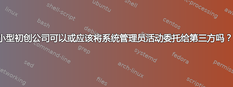 小型初创公司可以或应该将系统管理员活动委托给第三方吗？