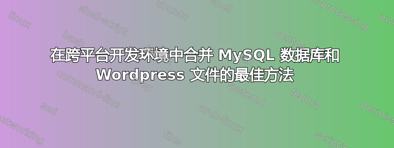 在跨平台开发环境中合并 MySQL 数据库和 Wordpress 文件的最佳方法