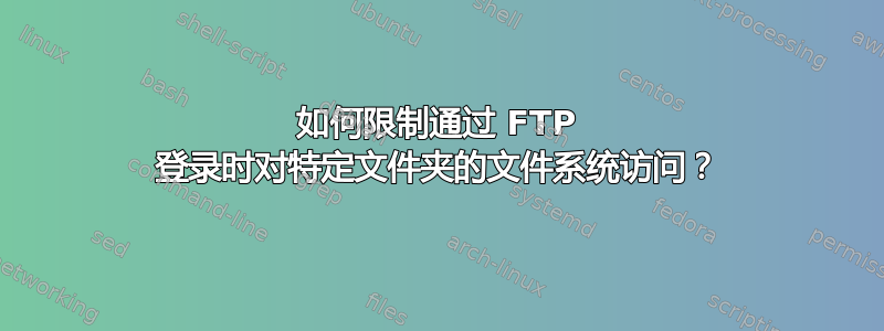 如何限制通过 FTP 登录时对特定文件夹的文件系统访问？