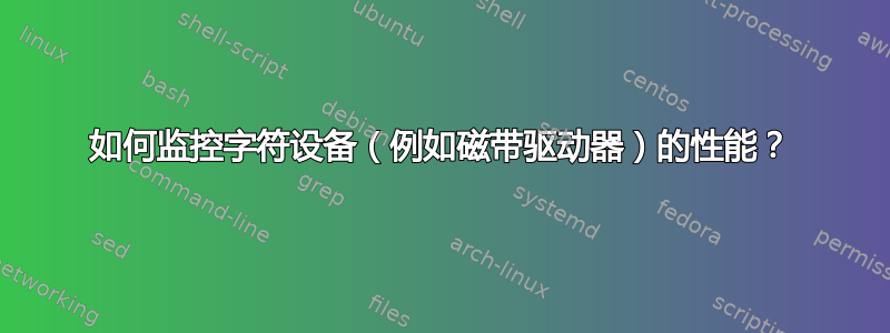 如何监控字符设备（例如磁带驱动器）的性能？