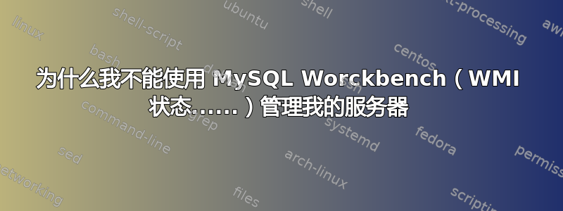 为什么我不能使用 MySQL Worckbench（WMI 状态......）管理我的服务器